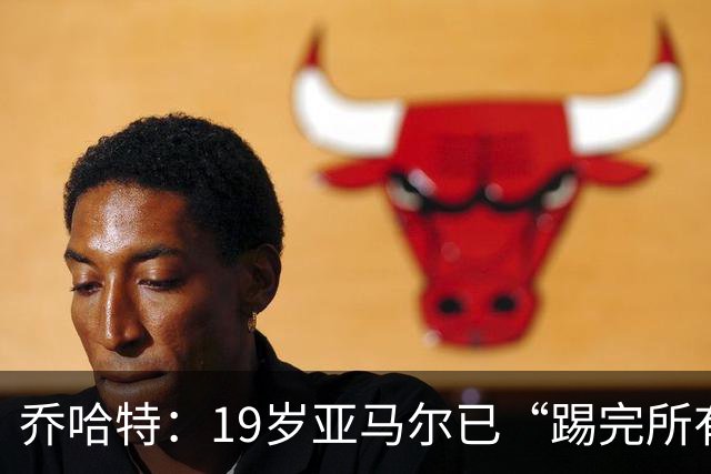 乔哈特：19岁亚马尔已“踢完所有足球” 欧洲杯后又夺世界杯
