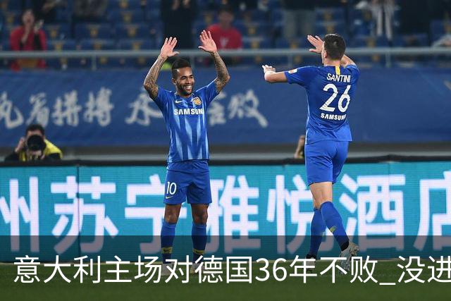 意大利主场对德国36年不败 没进世界杯真遗憾