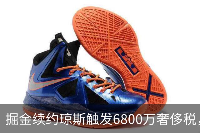 掘金续约琼斯触发6800万奢侈税，沃森拒绝报价恐离队