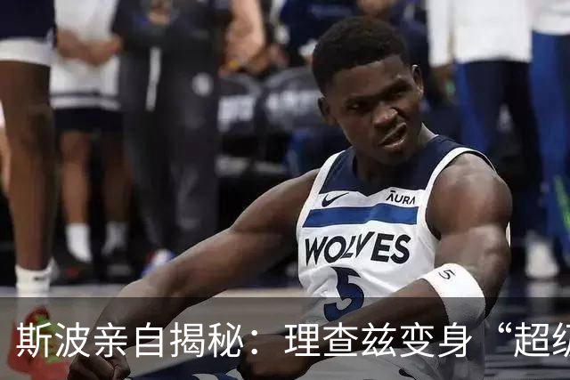 斯波亲自揭秘：理查兹变身“超级战士”！