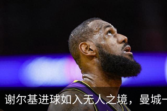 谢尔基进球如入无人之境，曼城一瞬间变身进球机器！