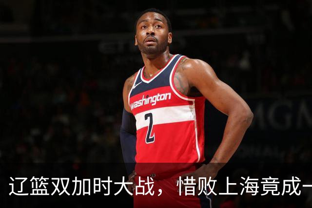 辽篮双加时大战，惜败上海竟成一场视觉盛宴！