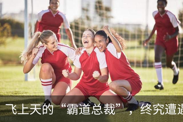 飞上天的“霸道总裁”，终究遭遇“天谴